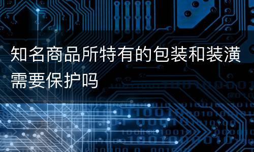知名商品所特有的包装和装潢需要保护吗