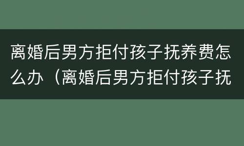 离婚后男方拒付孩子抚养费怎么办（离婚后男方拒付孩子抚养费怎么办呢）