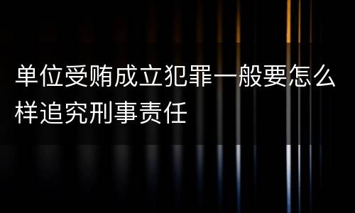 单位受贿成立犯罪一般要怎么样追究刑事责任