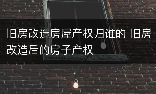 旧房改造房屋产权归谁的 旧房改造后的房子产权