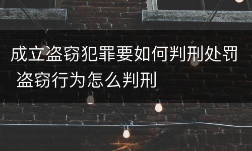 成立盗窃犯罪要如何判刑处罚 盗窃行为怎么判刑