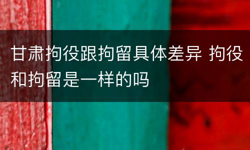 甘肃拘役跟拘留具体差异 拘役和拘留是一样的吗