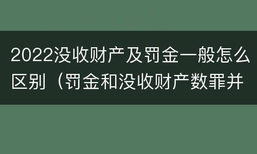 2022没收财产及罚金一般怎么区别（罚金和没收财产数罪并罚）