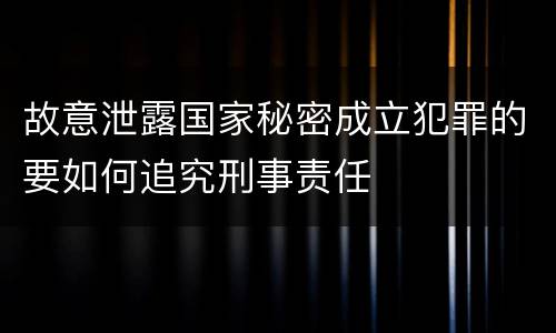 故意泄露国家秘密成立犯罪的要如何追究刑事责任