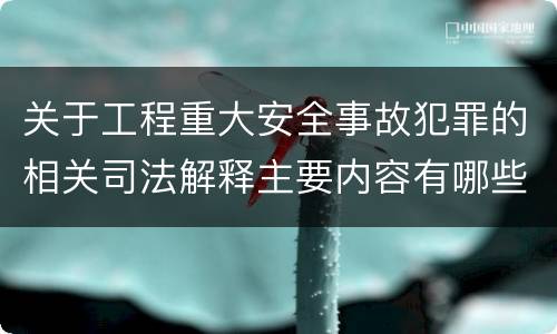 关于工程重大安全事故犯罪的相关司法解释主要内容有哪些
