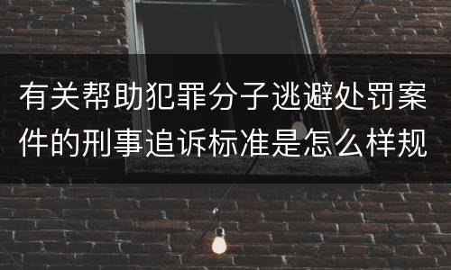 有关帮助犯罪分子逃避处罚案件的刑事追诉标准是怎么样规定