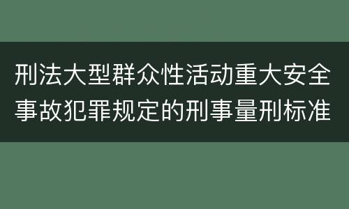 刑法大型群众性活动重大安全事故犯罪规定的刑事量刑标准是怎样的