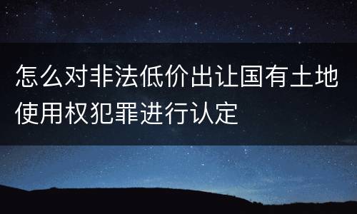 怎么对非法低价出让国有土地使用权犯罪进行认定