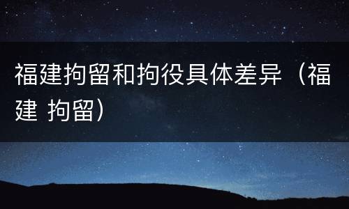 福建拘留和拘役具体差异（福建 拘留）