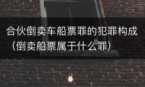合伙倒卖车船票罪的犯罪构成（倒卖船票属于什么罪）