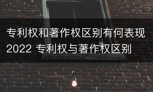 专利权和著作权区别有何表现2022 专利权与著作权区别