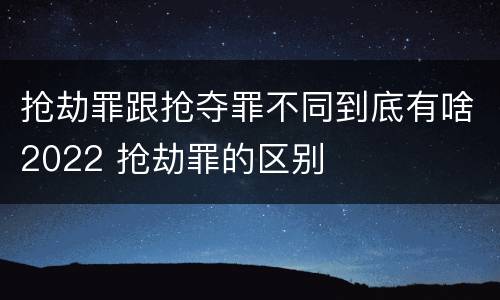 抢劫罪跟抢夺罪不同到底有啥2022 抢劫罪的区别