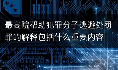 最高院帮助犯罪分子逃避处罚罪的解释包括什么重要内容