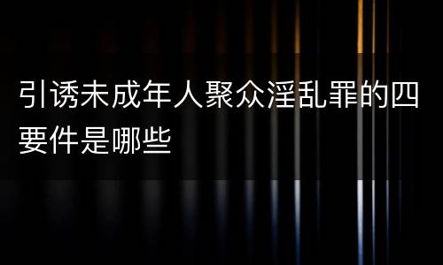 引诱未成年人聚众淫乱罪的四要件是哪些