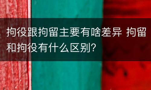 拘役跟拘留主要有啥差异 拘留和拘役有什么区别?
