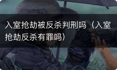 入室抢劫被反杀判刑吗（入室抢劫反杀有罪吗）