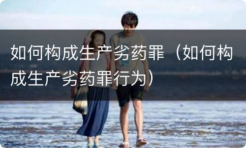 如何构成生产劣药罪（如何构成生产劣药罪行为）