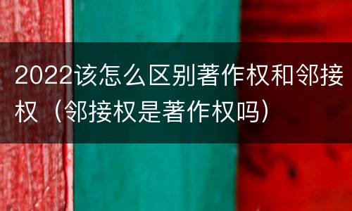 2022该怎么区别著作权和邻接权（邻接权是著作权吗）