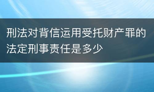 刑法对背信运用受托财产罪的法定刑事责任是多少