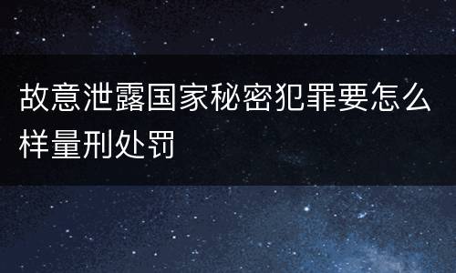 故意泄露国家秘密犯罪要怎么样量刑处罚
