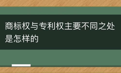 商标权与专利权主要不同之处是怎样的