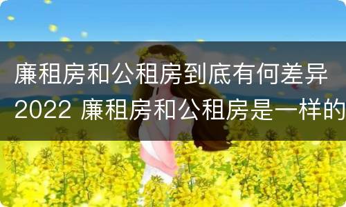 廉租房和公租房到底有何差异2022 廉租房和公租房是一样的吗