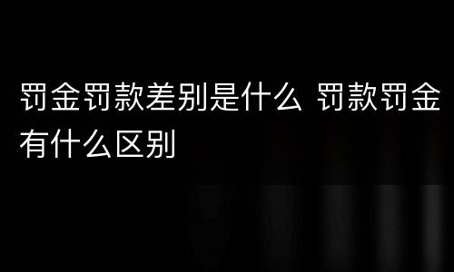 罚金罚款差别是什么 罚款罚金有什么区别