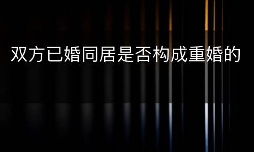双方已婚同居是否构成重婚的