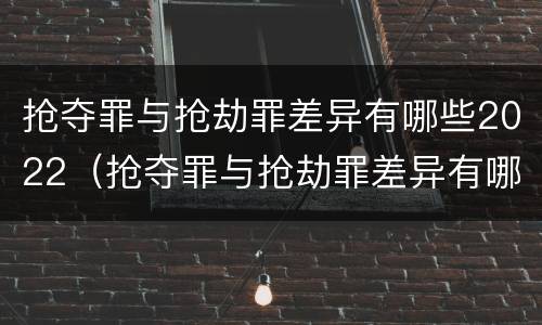 抢夺罪与抢劫罪差异有哪些2022（抢夺罪与抢劫罪差异有哪些2022规定）
