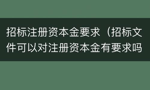 招标注册资本金要求（招标文件可以对注册资本金有要求吗）