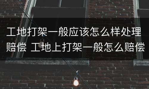 工地打架一般应该怎么样处理赔偿 工地上打架一般怎么赔偿