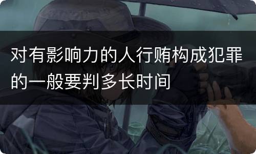 对有影响力的人行贿构成犯罪的一般要判多长时间