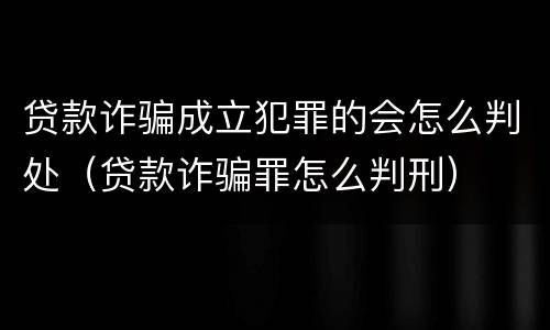 贷款诈骗成立犯罪的会怎么判处（贷款诈骗罪怎么判刑）