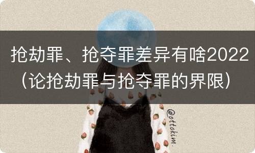 抢劫罪、抢夺罪差异有啥2022（论抢劫罪与抢夺罪的界限）