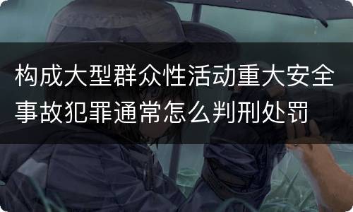 构成大型群众性活动重大安全事故犯罪通常怎么判刑处罚