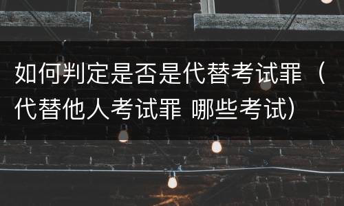 如何判定是否是代替考试罪（代替他人考试罪 哪些考试）