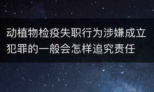 动植物检疫失职行为涉嫌成立犯罪的一般会怎样追究责任