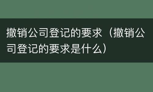 撤销公司登记的要求（撤销公司登记的要求是什么）