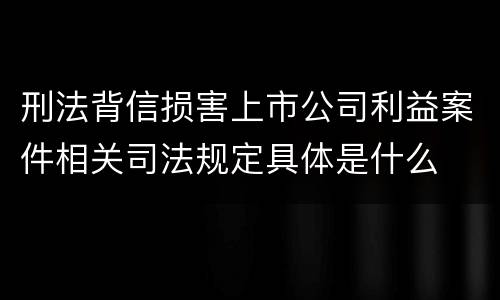 刑法背信损害上市公司利益案件相关司法规定具体是什么