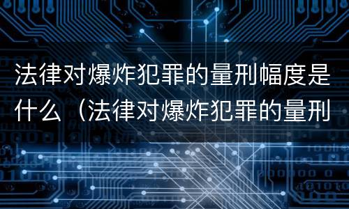 法律对爆炸犯罪的量刑幅度是什么（法律对爆炸犯罪的量刑幅度是什么规定）