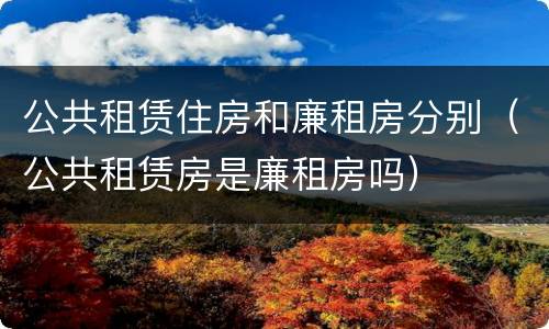 公共租赁住房和廉租房分别（公共租赁房是廉租房吗）