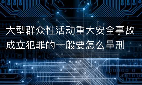 大型群众性活动重大安全事故成立犯罪的一般要怎么量刑