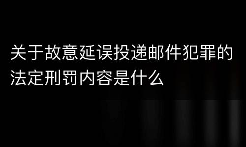 关于故意延误投递邮件犯罪的法定刑罚内容是什么