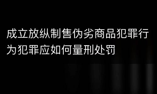 成立放纵制售伪劣商品犯罪行为犯罪应如何量刑处罚