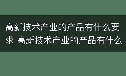 高新技术产业的产品有什么要求 高新技术产业的产品有什么?