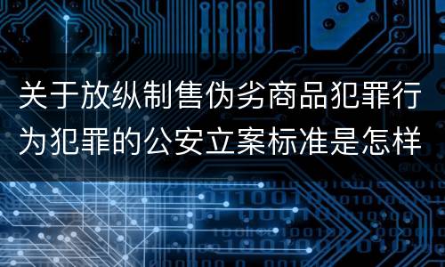 关于放纵制售伪劣商品犯罪行为犯罪的公安立案标准是怎样的