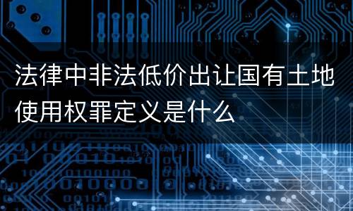 法律中非法低价出让国有土地使用权罪定义是什么