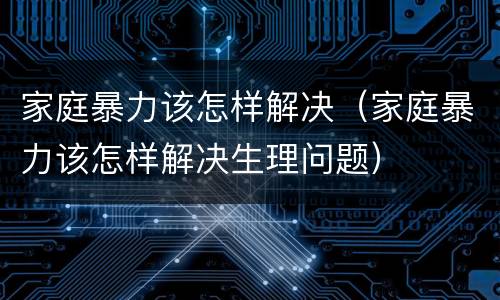 家庭暴力该怎样解决（家庭暴力该怎样解决生理问题）