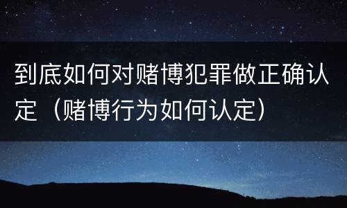 到底如何对赌博犯罪做正确认定（赌博行为如何认定）