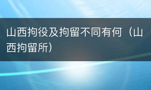 山西拘役及拘留不同有何（山西拘留所）